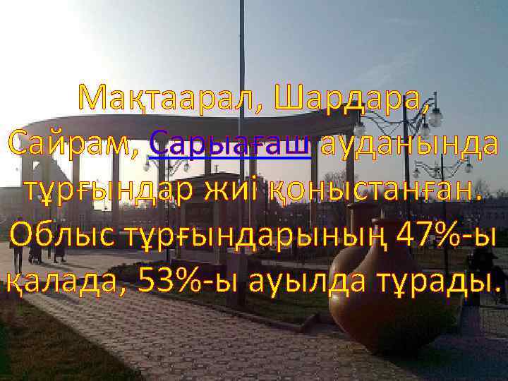 Мақтаарал, Шардара, Сайрам, Сарыағаш ауданында тұрғындар жиі қоныстанған. Облыс тұрғындарының 47%-ы қалада, 53%-ы ауылда