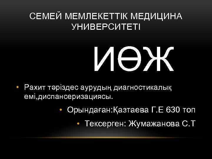 СЕМЕЙ МЕМЛЕКЕТТІК МЕДИЦИНА УНИВЕРСИТЕТІ ИӨЖ • Рахит тәріздес аурудың диагностикалық емі, диспансеризациясы. • Орындаған: