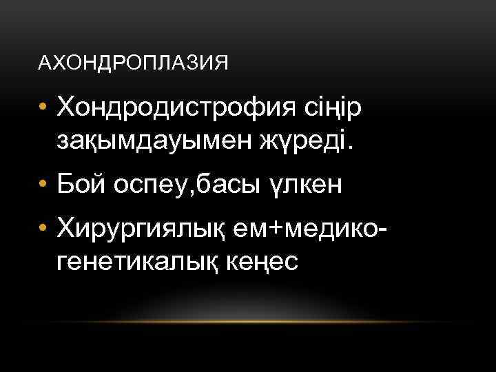 АХОНДРОПЛАЗИЯ • Хондродистрофия сіңір зақымдауымен жүреді. • Бой оспеу, басы үлкен • Хирургиялық ем+медикогенетикалық