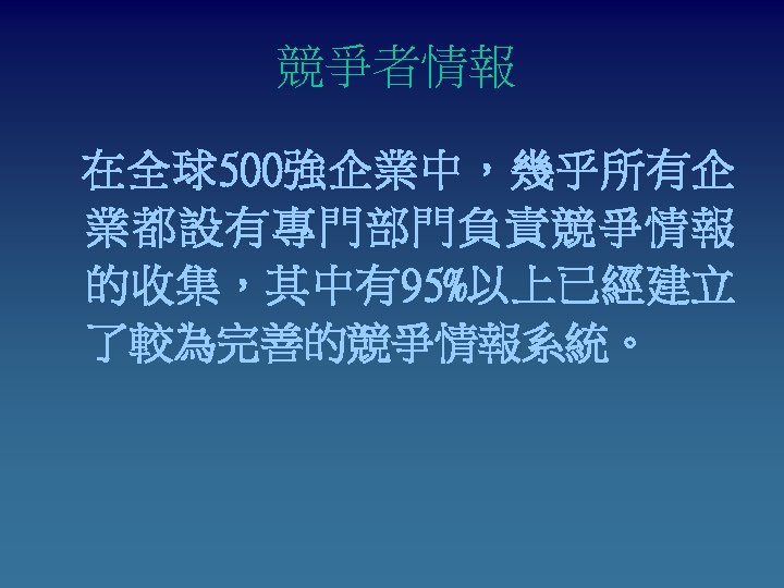 競爭者情報 在全球500強企業中，幾乎所有企 業都設有專門部門負責競爭情報 的收集，其中有95%以上已經建立 了較為完善的競爭情報系統。 