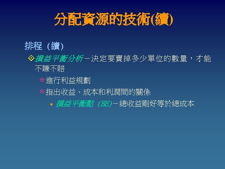分配資源的技術(續) 排程 (續) °損益平衡分析 －決定要賣掉多少單位的數量，才能 不賺不賠 °進行利益規劃 °指出收益、成本和利潤間的關係 l 損益平衡點 (BE)－總收益剛好等於總成本 
