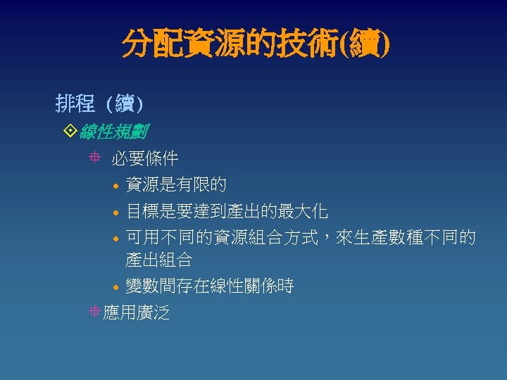 分配資源的技術(續) 排程 (續) °線性規劃 ° 必要條件 l 資源是有限的 l 目標是要達到產出的最大化 l l 可用不同的資源組合方式，來生產數種不同的 產出組合