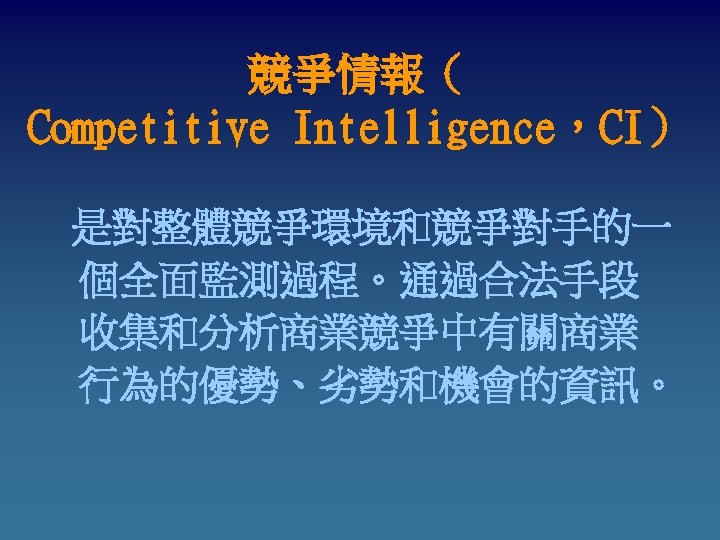 競爭情報（ Competitive Intelligence，CI） 是對整體競爭環境和競爭對手的一 個全面監測過程。通過合法手段 收集和分析商業競爭中有關商業 行為的優勢、劣勢和機會的資訊。 