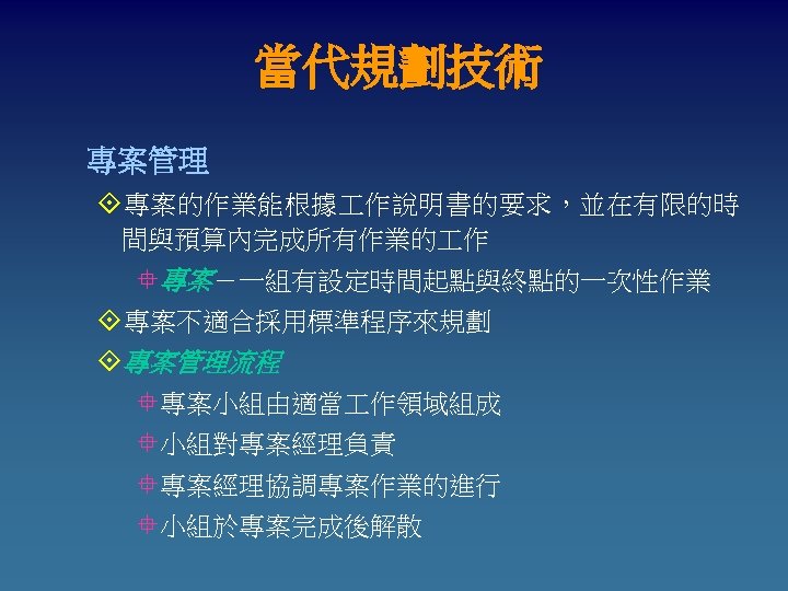 當代規劃技術 專案管理 °專案的作業能根據 作說明書的要求，並在有限的時 間與預算內完成所有作業的 作 °專案－一組有設定時間起點與終點的一次性作業 °專案不適合採用標準程序來規劃 °專案管理流程 °專案小組由適當 作領域組成 °小組對專案經理負責 °專案經理協調專案作業的進行 °小組於專案完成後解散