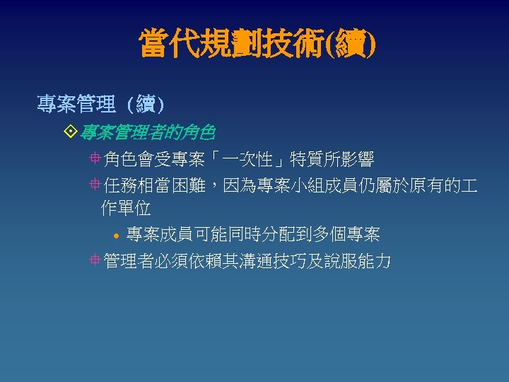當代規劃技術(續) 專案管理 (續) °專案管理者的角色 °角色會受專案「一次性」特質所影響 °任務相當困難，因為專案小組成員仍屬於原有的 作單位 l 專案成員可能同時分配到多個專案 °管理者必須依賴其溝通技巧及說服能力 