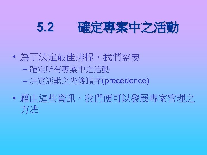 5. 2 確定專案中之活動 • 為了決定最佳排程，我們需要 – 確定所有專案中之活動 – 決定活動之先後順序(precedence) • 藉由這些資訊，我們便可以發展專案管理之 方法 