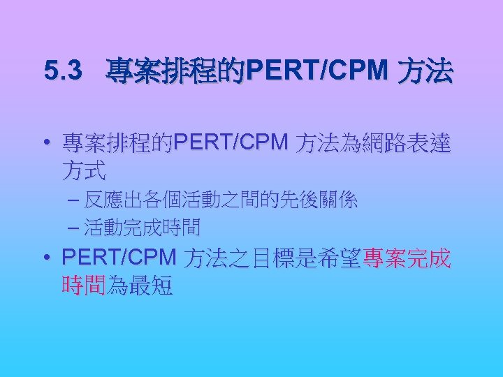 5. 3 專案排程的PERT/CPM 方法 • 專案排程的PERT/CPM 方法為網路表達 方式 – 反應出各個活動之間的先後關係 – 活動完成時間 • PERT/CPM