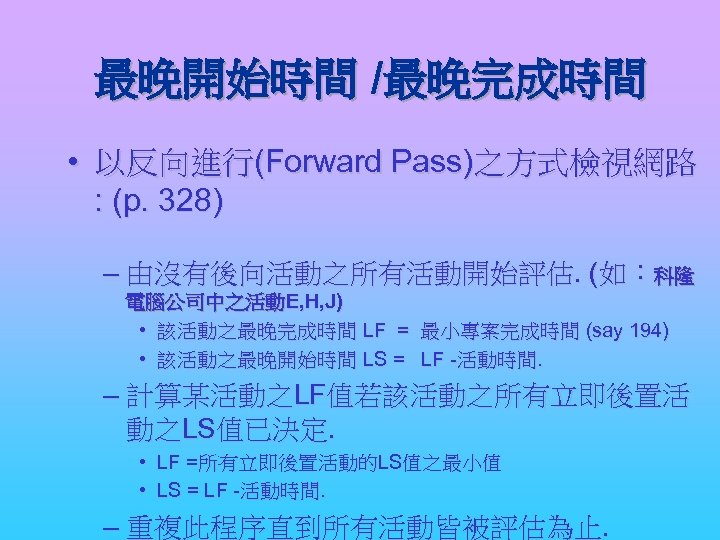 最晚開始時間 /最晚完成時間 • 以反向進行(Forward Pass)之方式檢視網路 : (p. 328) – 由沒有後向活動之所有活動開始評估. (如：科隆 電腦公司中之活動E, H, J)