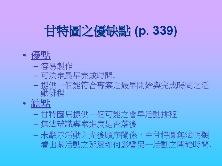 甘特圖之優缺點 (p. 339) • 優點 – 容易製作 – 可決定最早完成時間. – 提供一個能符合專案之最早開始與完成時間之活 動排程 • 缺點