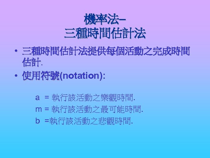 機率法– 三種時間估計法 • 三種時間估計法提供每個活動之完成時間 估計. • 使用符號(notation): a = 執行該活動之樂觀時間. m = 執行該活動之最可能時間. b