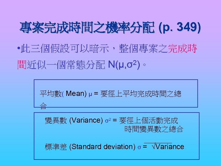 專案完成時間之機率分配 (p. 349) • 此三個假設可以暗示，整個專案之完成時 間近似一個常態分配 N(μ, σ2)。 平均數( Mean) μ = 要徑上平均完成時間之總 合