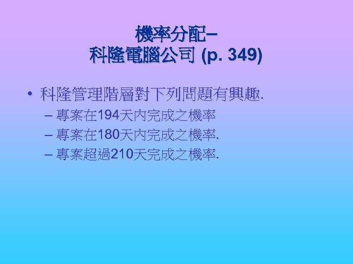 機率分配– 科隆電腦公司 (p. 349) • 科隆管理階層對下列問題有興趣. – 專案在 194天內完成之機率 – 專案在 180天內完成之機率. – 專案超過210天完成之機率.