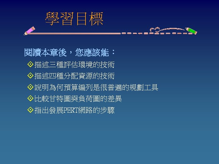 　　學習目標 閱讀本章後，您應該能： °描述三種評估環境的技術 °描述四種分配資源的技術 °說明為何預算編列是很普遍的規劃 具 °比較甘特圖與負荷圖的差異 °指出發展PERT網路的步驟 