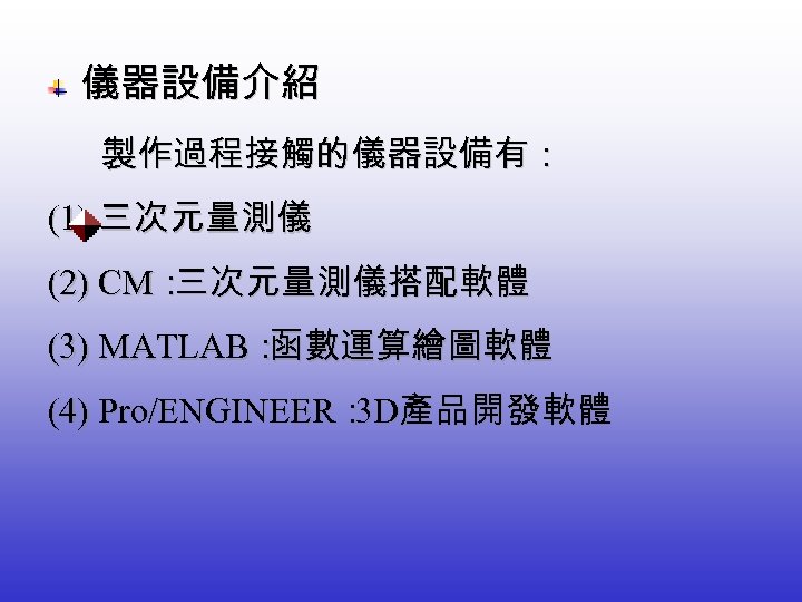  儀器設備介紹 製作過程接觸的儀器設備有： (1) 三次元量測儀 (2) CM： 三次元量測儀搭配軟體 (3) MATLAB： 函數運算繪圖軟體 (4) Pro/ENGINEER： 產品開發軟體