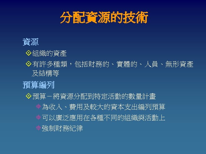 分配資源的技術 資源 °組織的資產 °有許多種類，包括財務的、實體的、人員、無形資產 及結構等 預算編列 °預算－將資源分配到特定活動的數量計畫 °為收入、費用及較大的資本支出編列預算 °可以廣泛應用在各種不同的組織與活動上 °強制財務紀律 
