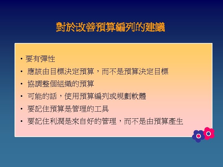 對於改善預算編列的建議 • 要有彈性 • 應該由目標決定預算，而不是預算決定目標 • 協調整個組織的預算 • 可能的話，使用預算編列或規劃軟體 • 要記住預算是管理的 具 • 要記住利潤是來自好的管理，而不是由預算產生
