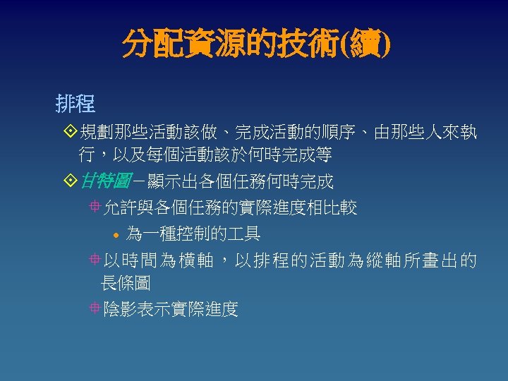 分配資源的技術(續) 排程 °規劃那些活動該做、完成活動的順序、由那些人來執 行，以及每個活動該於何時完成等 °甘特圖－顯示出各個任務何時完成 °允許與各個任務的實際進度相比較 l 為一種控制的 具 °以 時 間 為 橫