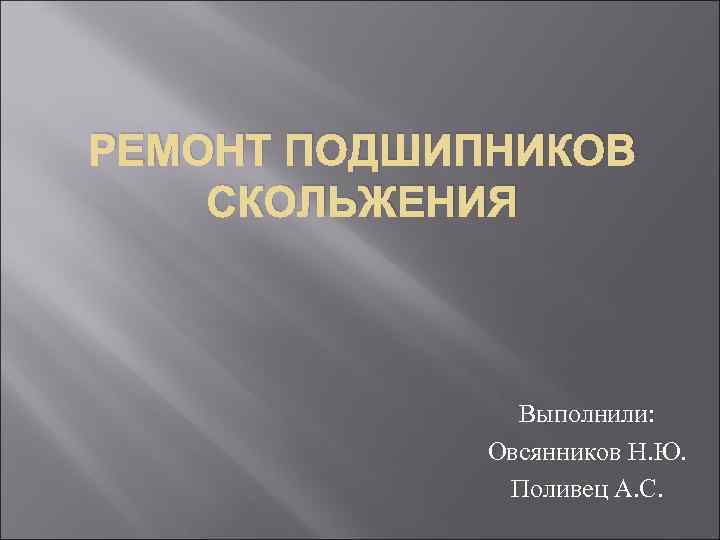 РЕМОНТ ПОДШИПНИКОВ СКОЛЬЖЕНИЯ Выполнили: Овсянников Н. Ю. Поливец А. С. 