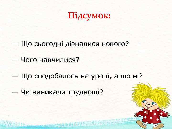 Підсумок: — Що сьогодні дізналися нового? — Чого навчилися? — Що сподобалось на уроці,