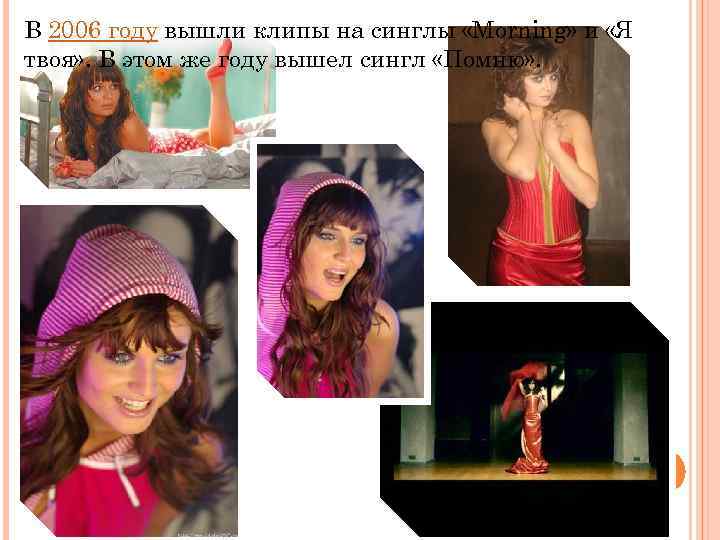 В 2006 году вышли клипы на синглы «Morning» и «Я твоя» . В этом