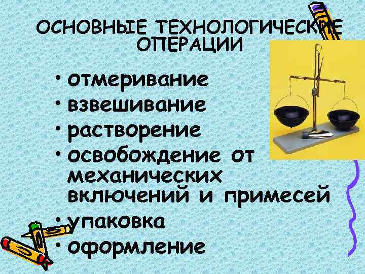 ОСНОВНЫЕ ТЕХНОЛОГИЧЕСКИЕ ОПЕРАЦИИ • отмеривание • взвешивание • растворение • освобождение от механических включений