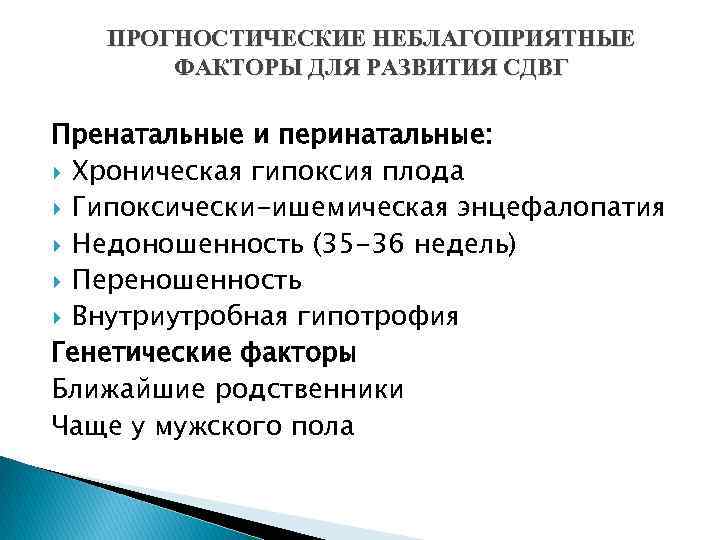 ПРОГНОСТИЧЕСКИЕ НЕБЛАГОПРИЯТНЫЕ ФАКТОРЫ ДЛЯ РАЗВИТИЯ СДВГ Пренатальные и перинатальные: Хроническая гипоксия плода Гипоксически-ишемическая энцефалопатия