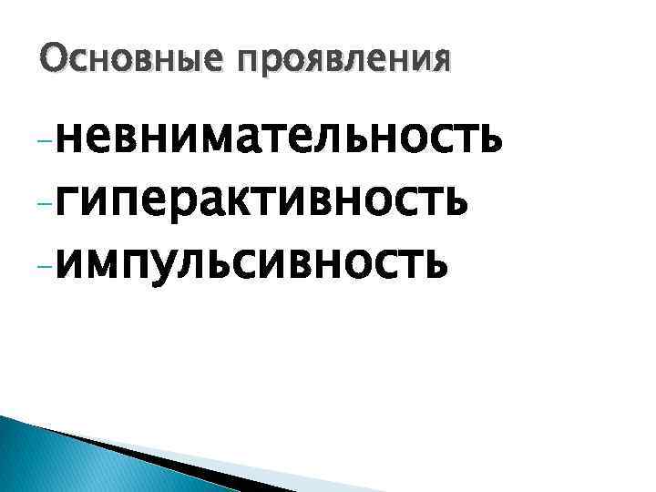 Основные проявления -невнимательность -гиперактивность -импульсивность 