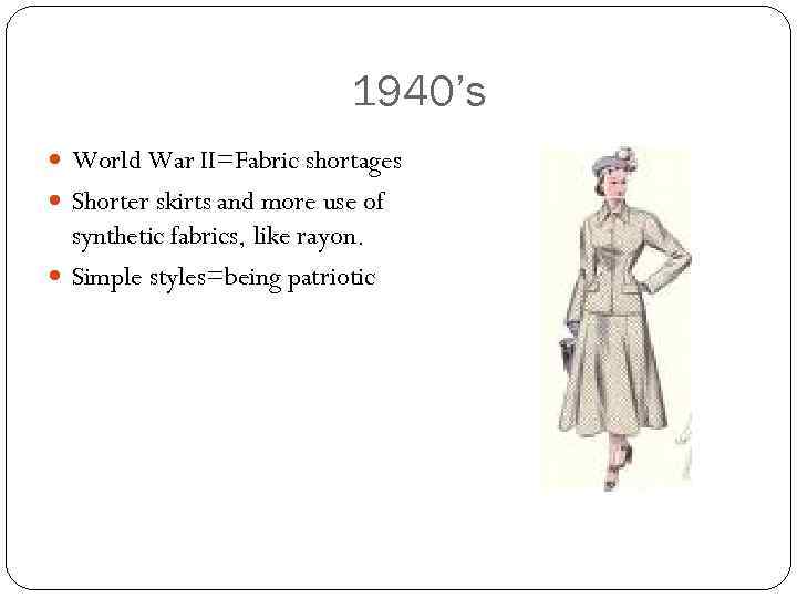 1940’s World War II=Fabric shortages Shorter skirts and more use of synthetic fabrics, like