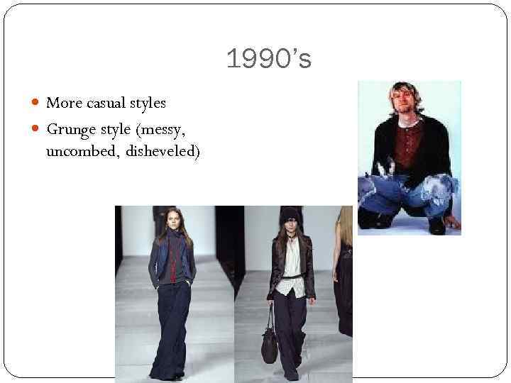 1990’s More casual styles Grunge style (messy, uncombed, disheveled) 