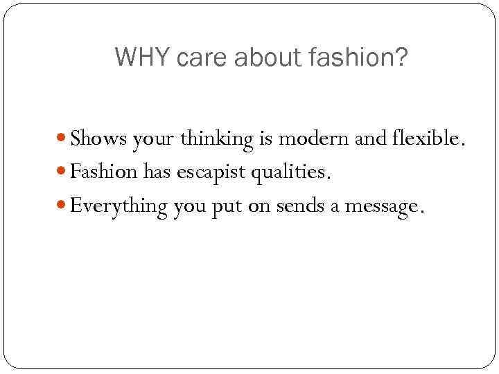 WHY care about fashion? Shows your thinking is modern and flexible. Fashion has escapist