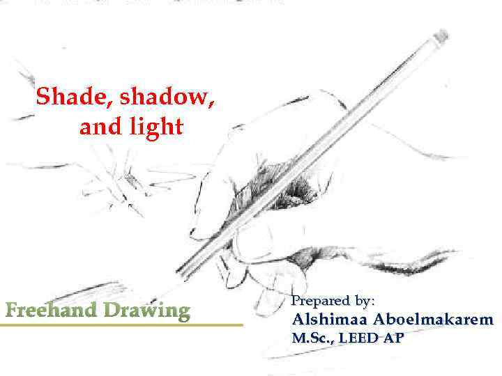 Shade, shadow, and light Freehand Drawing Prepared by: Alshimaa Aboelmakarem M. Sc. , LEED