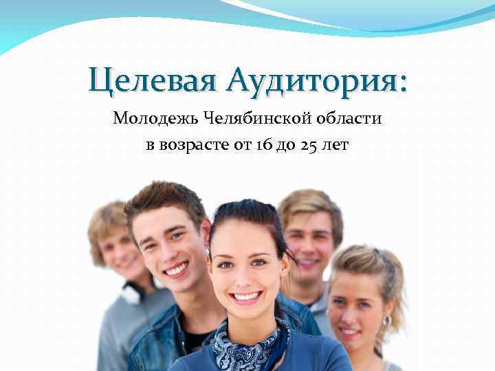 Целевая Аудитория: Молодежь Челябинской области в возрасте от 16 до 25 лет 