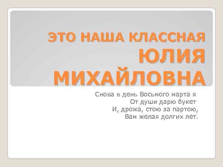 ЭТО НАША КЛАССНАЯ ЮЛИЯ МИХАЙЛОВНА Снова в день Восьмого марта я От души дарю