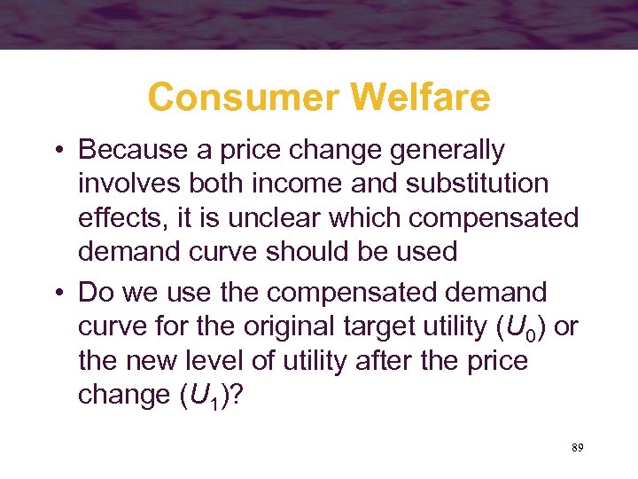 Consumer Welfare • Because a price change generally involves both income and substitution effects,