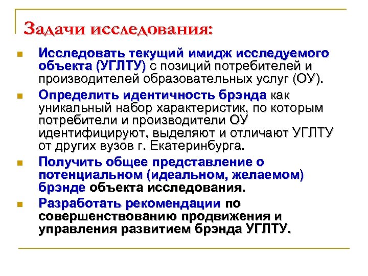 Задачи исследования: n n Исследовать текущий имидж исследуемого объекта (УГЛТУ) с позиций потребителей и