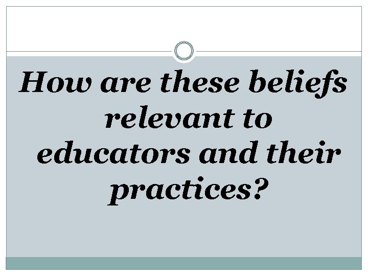 How are these beliefs relevant to educators and their practices? 
