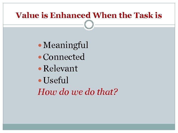 Value is Enhanced When the Task is Meaningful Connected Relevant Useful How do we