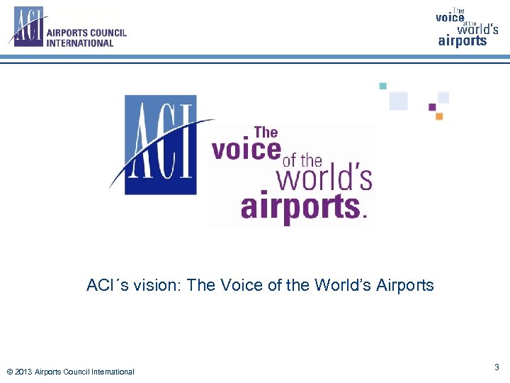 ACI´s vision: The Voice of the World’s Airports © 2013 Airports Council International 3