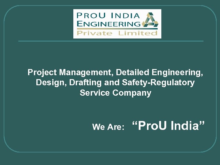 Project Management, Detailed Engineering, Design, Drafting and Safety-Regulatory Service Company We Are: “Pro. U