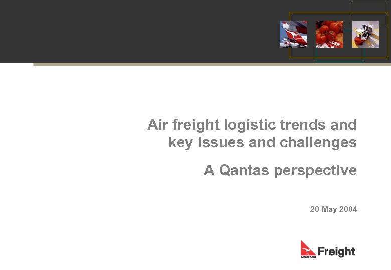 Air freight logistic trends and key issues and challenges A Qantas perspective 20 May