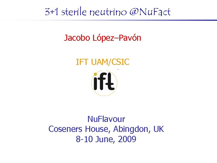 3+1 sterile neutrino @Nu. Fact Jacobo López–Pavón IFT UAM/CSIC Nu. Flavour Coseners House, Abingdon,