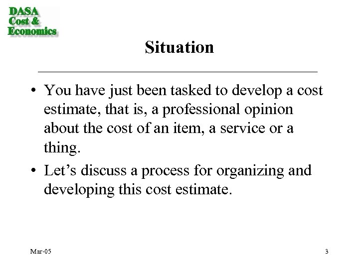 Situation • You have just been tasked to develop a cost estimate, that is,