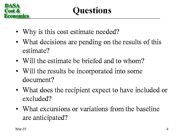 Questions • Why is this cost estimate needed? • What decisions are pending on