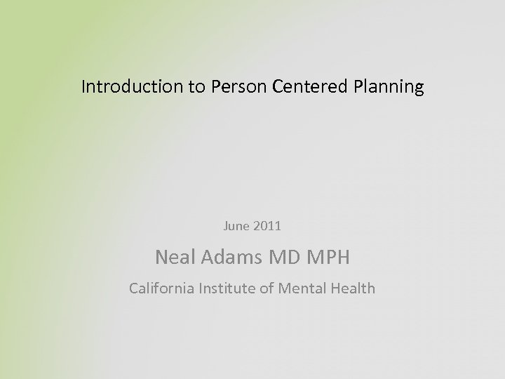 Introduction to Person Centered Planning June 2011 Neal Adams MD MPH California Institute of