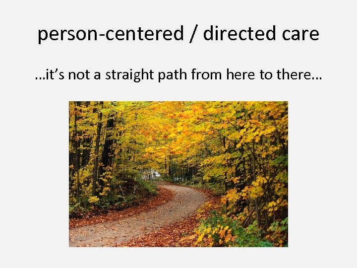 person-centered / directed care …it’s not a straight path from here to there… 