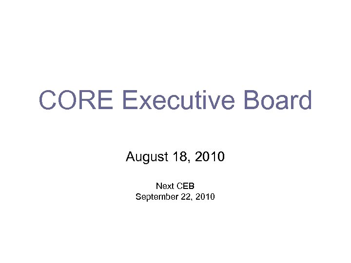 CORE Executive Board August 18, 2010 Next CEB September 22, 2010 