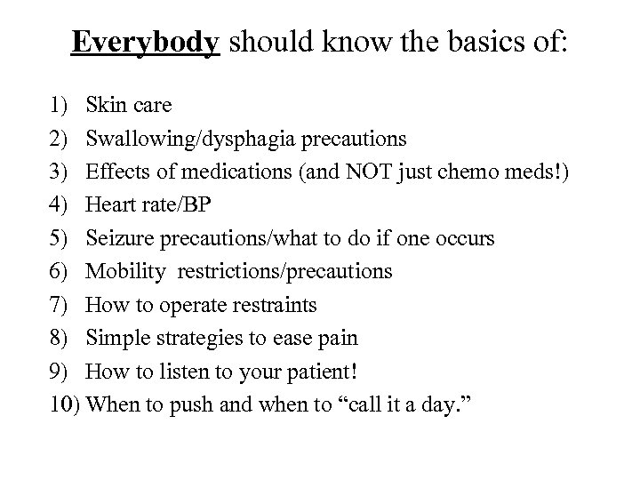 Everybody should know the basics of: 1) Skin care 2) Swallowing/dysphagia precautions 3) Effects