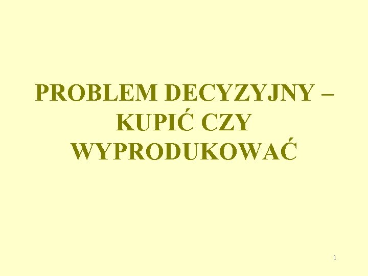 PROBLEM DECYZYJNY – KUPIĆ CZY WYPRODUKOWAĆ 1 
