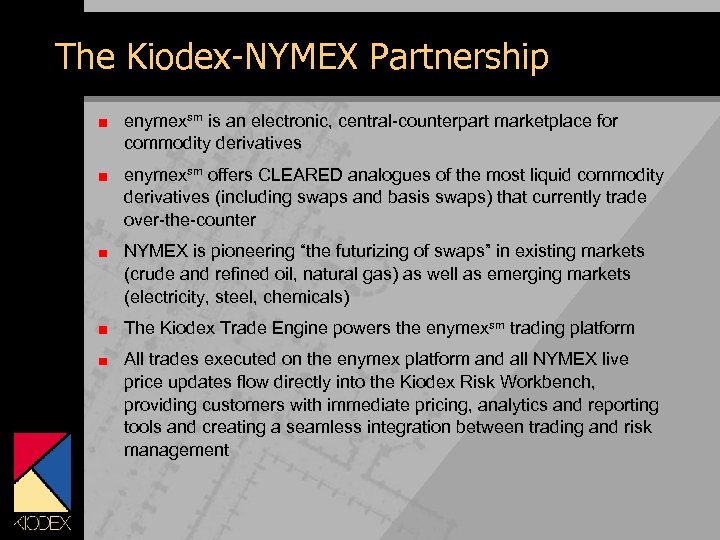 The Kiodex-NYMEX Partnership enymexsm is an electronic, central-counterpart marketplace for commodity derivatives enymexsm offers