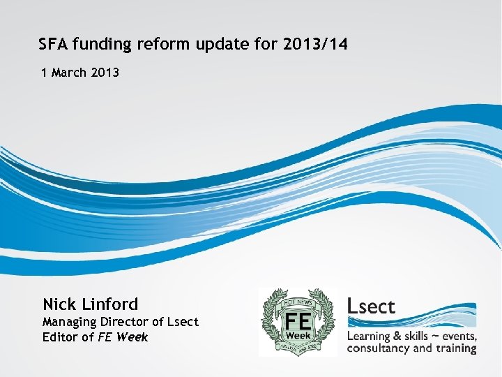 SFA funding reform update for 2013/14 1 March 2013 Nick Linford Managing Director of